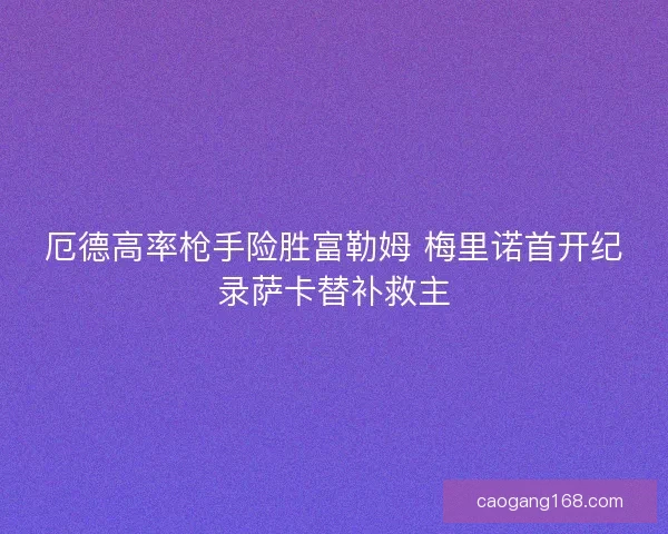厄德高率枪手险胜富勒姆 梅里诺首开纪录萨卡替补救主