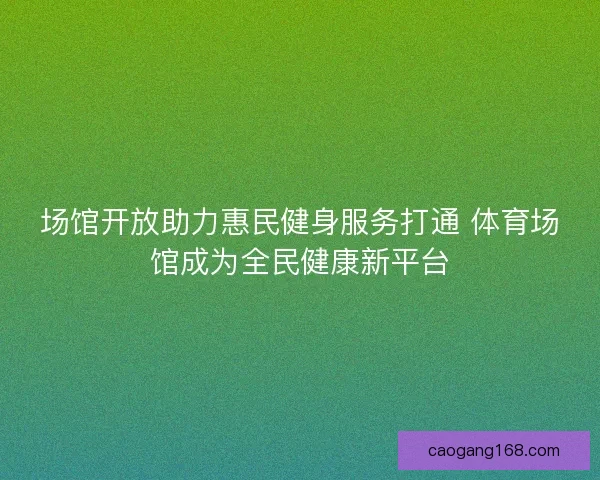 场馆开放助力惠民健身服务打通 体育场馆成为全民健康新平台