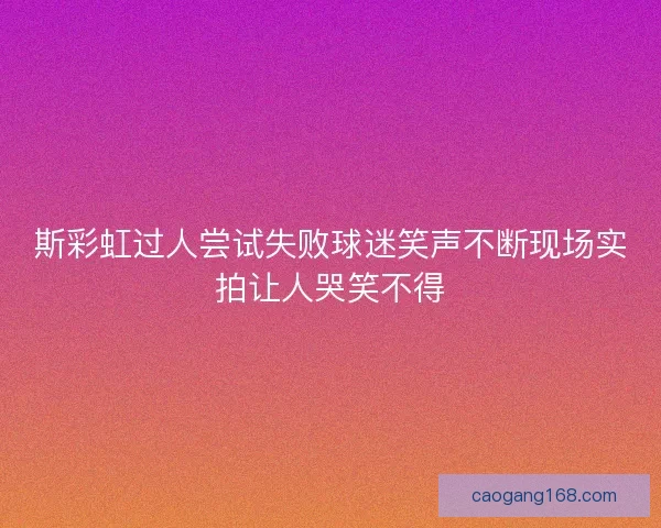 斯彩虹过人尝试失败球迷笑声不断现场实拍让人哭笑不得