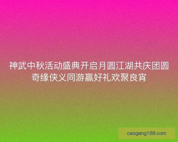神武中秋活动盛典开启月圆江湖共庆团圆奇缘侠义同游赢好礼欢聚良宵