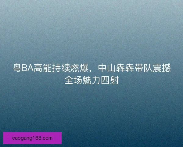 粤BA高能持续燃爆，中山犇犇带队震撼全场魅力四射