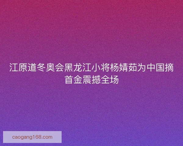 江原道冬奥会黑龙江小将杨婧茹为中国摘首金震撼全场