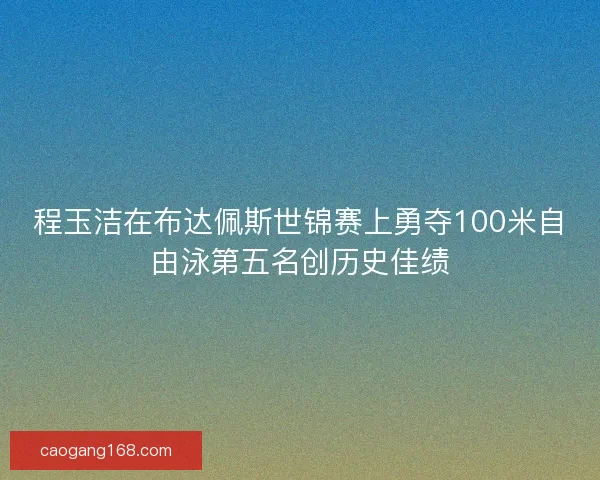 程玉洁在布达佩斯世锦赛上勇夺100米自由泳第五名创历史佳绩