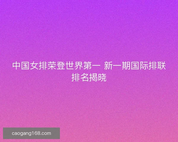 中国女排荣登世界第一 新一期国际排联排名揭晓