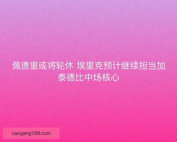 佩德里或将轮休 埃里克预计继续担当加泰德比中场核心