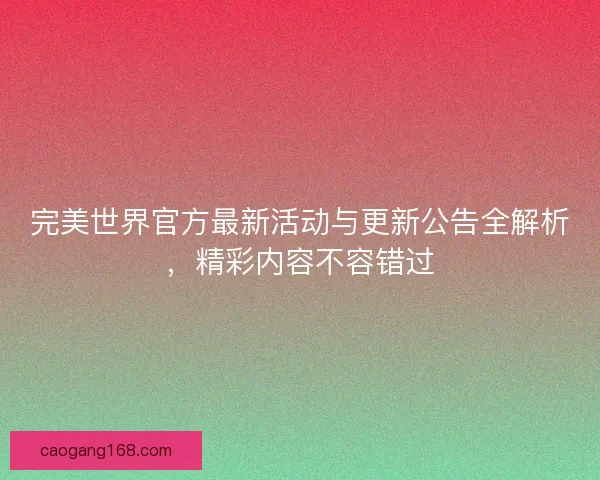 完美世界官方最新活动与更新公告全解析，精彩内容不容错过