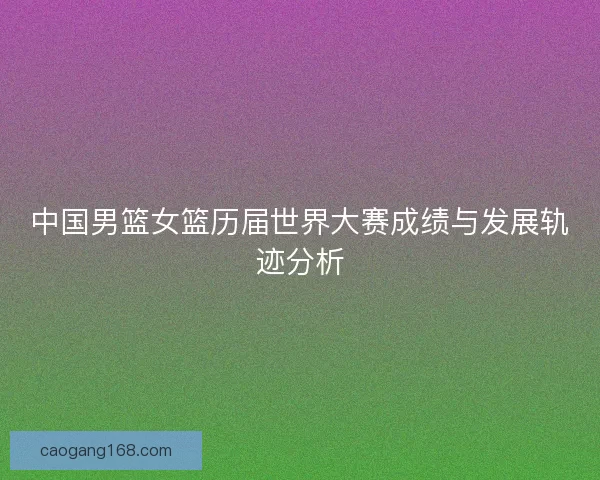 中国男篮女篮历届世界大赛成绩与发展轨迹分析